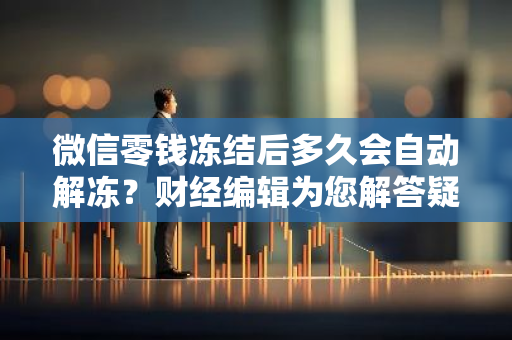 微信零钱冻结后多久会自动解冻？财经编辑为您解答疑惑。