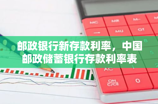 邮政银行新存款利率，中国邮政储蓄银行存款利率表