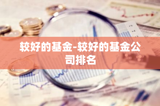 较好的基金-较好的基金公司排名