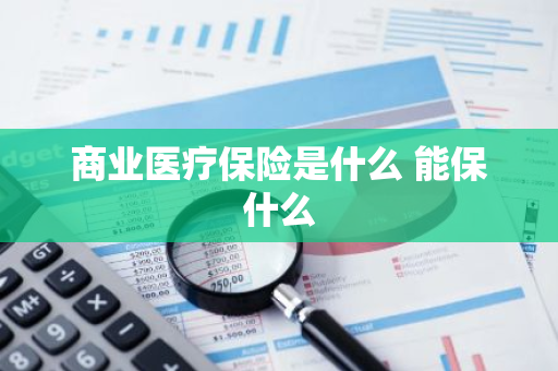 商业医疗保险是什么 能保什么