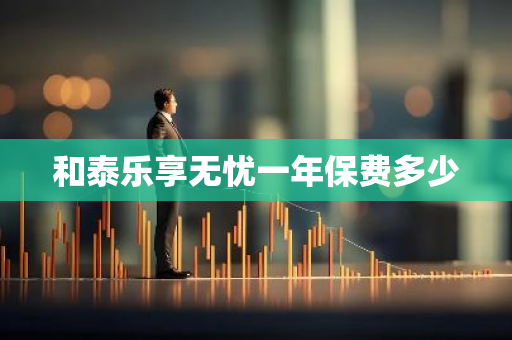 和泰乐享无忧一年保费多少