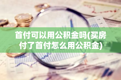 首付可以用公积金吗(买房付了首付怎么用公积金)