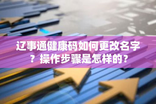 辽事通健康码如何更改名字？操作步骤是怎样的？