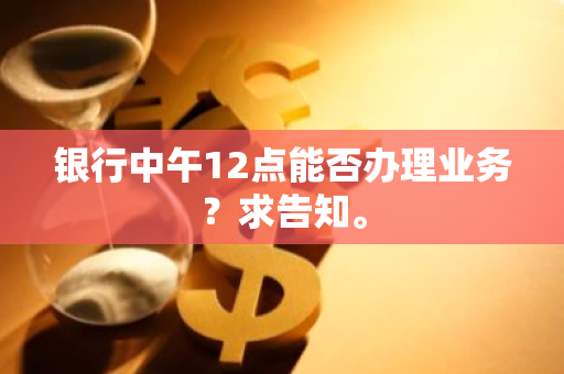 银行中午12点能否办理业务？求告知。