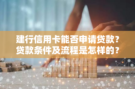 建行信用卡能否申请贷款？贷款条件及流程是怎样的？