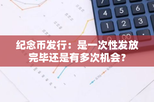 纪念币发行：是一次性发放完毕还是有多次机会？