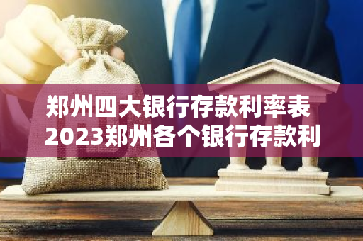 郑州四大银行存款利率表 2023郑州各个银行存款利率