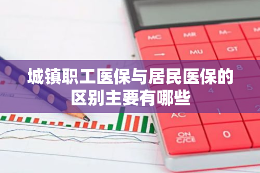 城镇职工医保与居民医保的区别主要有哪些
