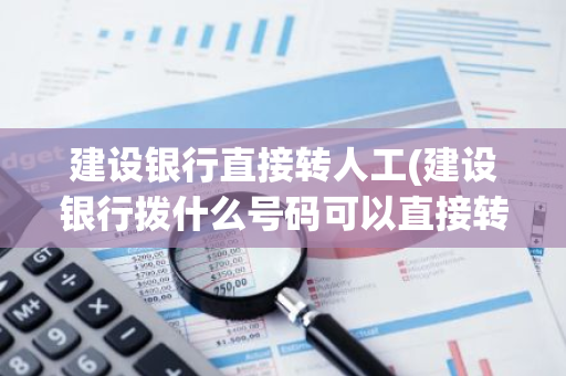 建设银行直接转人工(建设银行拨什么号码可以直接转人工服务)