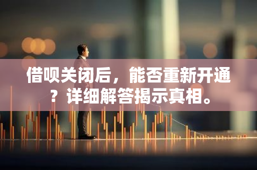 借呗关闭后，能否重新开通？详细解答揭示真相。