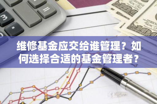 维修基金应交给谁管理？如何选择合适的基金管理者？