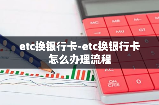 etc换银行卡-etc换银行卡怎么办理流程