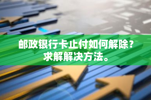 邮政银行卡止付如何解除？求解解决方法。