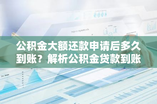 公积金大额还款申请后多久到账？解析公积金贷款到账时间。
