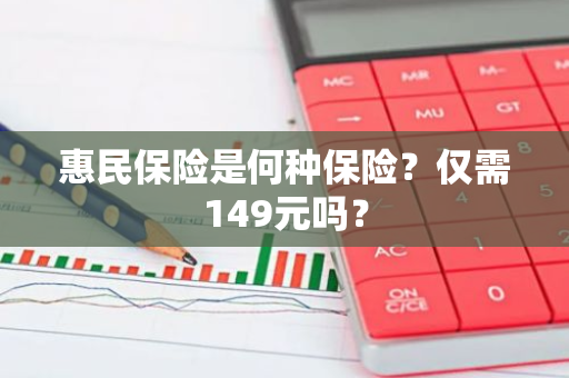 惠民保险是何种保险？仅需149元吗？