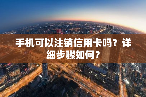 手机可以注销信用卡吗？详细步骤如何？