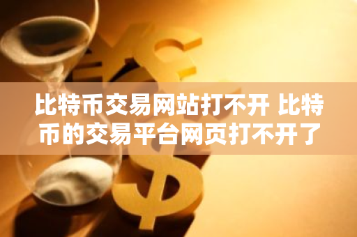 比特币交易网站打不开 比特币的交易平台网页打不开了怎么办