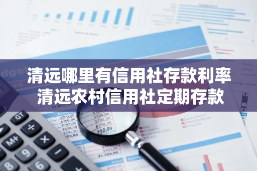 清远哪里有信用社存款利率 清远农村信用社定期存款利率