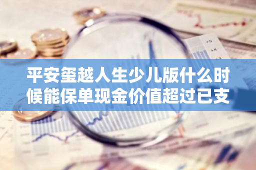 平安玺越人生少儿版什么时候能保单现金价值超过已支付保费？