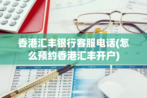 香港汇丰银行客服电话(怎么预约香港汇丰开户)