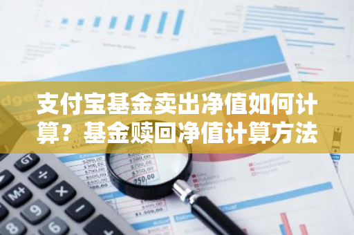 支付宝基金卖出净值如何计算？基金赎回净值计算方法是什么？
