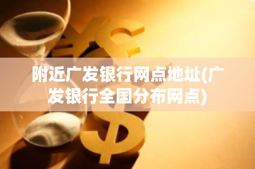 附近广发银行网点地址(广发银行全国分布网点)