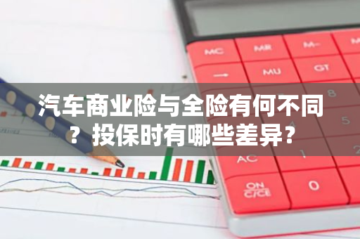 汽车商业险与全险有何不同？投保时有哪些差异？