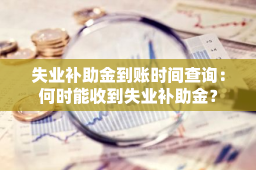 失业补助金到账时间查询：何时能收到失业补助金？