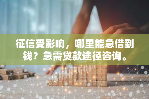 征信受影响，哪里能急借到钱？急需贷款途径咨询。