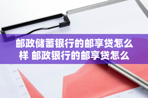 邮政储蓄银行的邮享贷怎么样 邮政银行的邮享贷怎么样