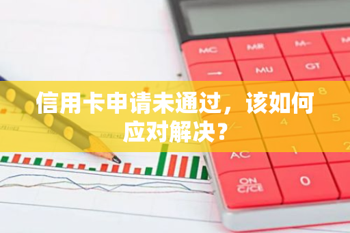 信用卡申请未通过，该如何应对解决？