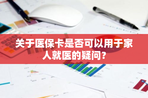 关于医保卡是否可以用于家人就医的疑问？