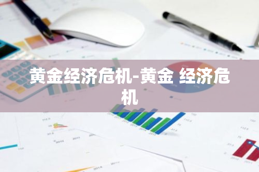 黄金经济危机-黄金 经济危机