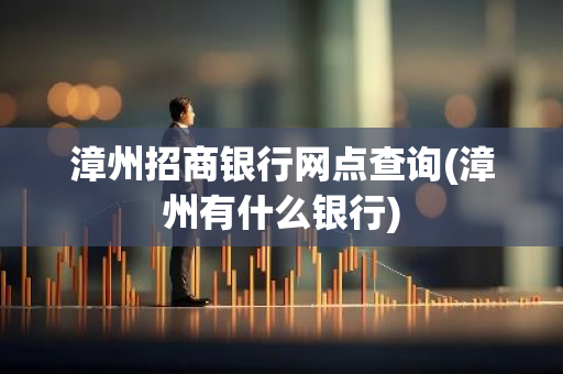 漳州招商银行网点查询(漳州有什么银行)