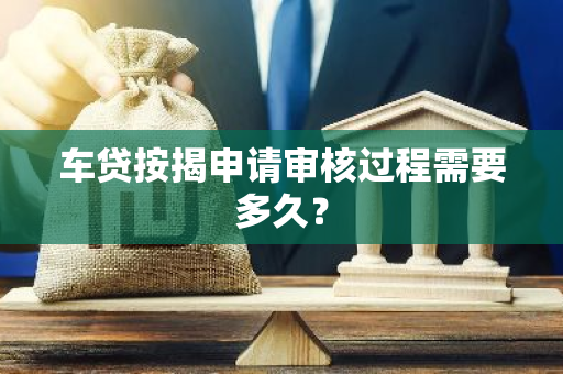 车贷按揭申请审核过程需要多久？