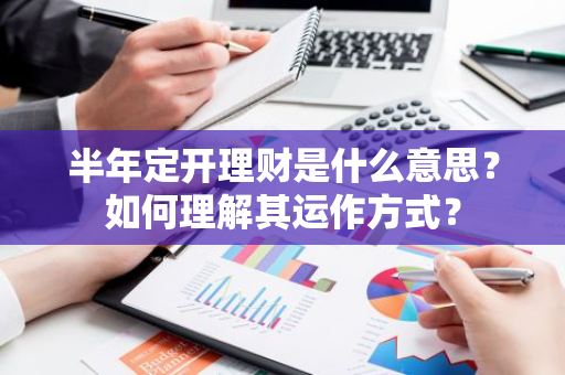 半年定开理财是什么意思？如何理解其运作方式？