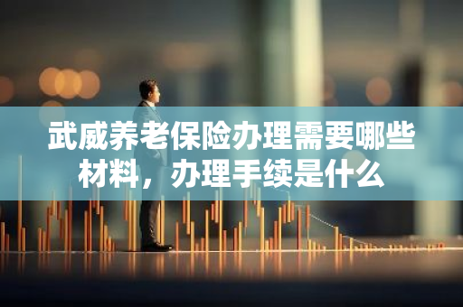 武威养老保险办理需要哪些材料，办理手续是什么