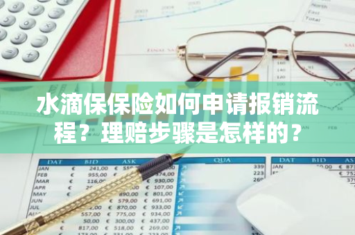 水滴保保险如何申请报销流程？理赔步骤是怎样的？