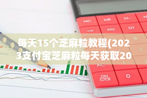 每天15个芝麻粒教程(2023支付宝芝麻粒每天获取20粒的方法)