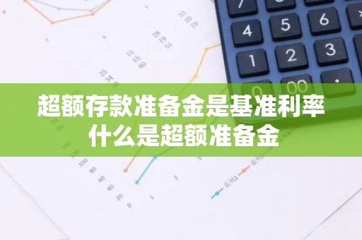 超额存款准备金是基准利率 什么是超额准备金