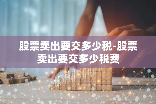 股票卖出要交多少税-股票卖出要交多少税费