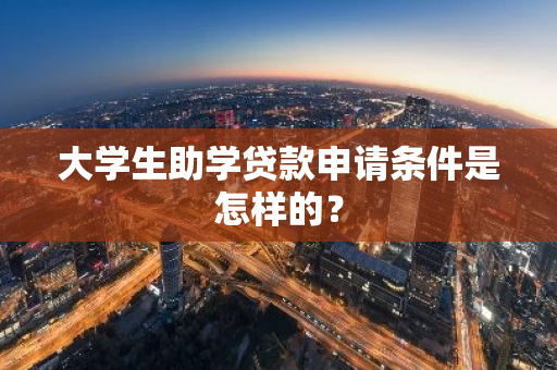 大学生助学贷款申请条件是怎样的？