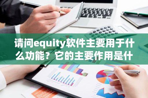请问equity软件主要用于什么功能？它的主要作用是什么？