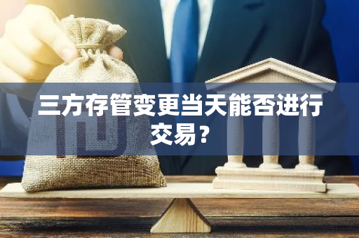三方存管变更当天能否进行交易？