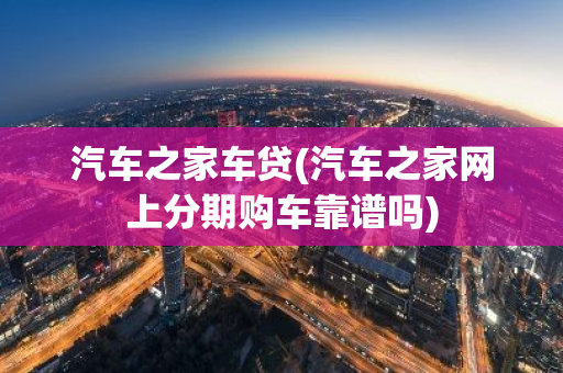 汽车之家车贷(汽车之家网上分期购车靠谱吗)