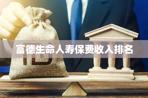 富德生命人寿保费收入排名
