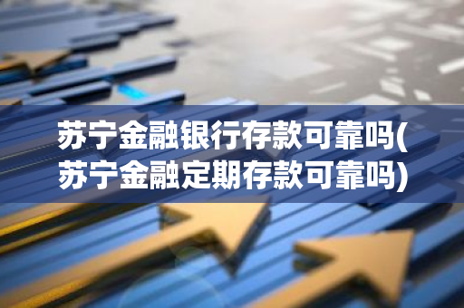 苏宁金融银行存款可靠吗(苏宁金融定期存款可靠吗)