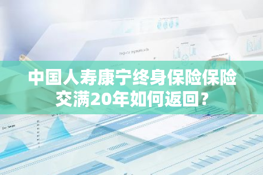 中国人寿康宁终身保险保险交满20年如何返回？