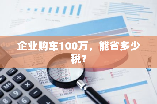 企业购车100万，能省多少税？