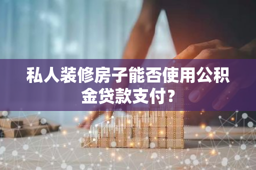 私人装修房子能否使用公积金贷款支付？